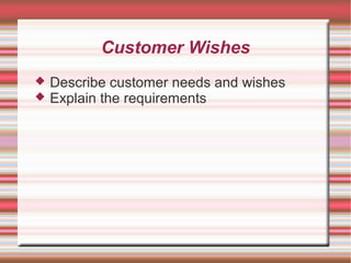 Customer Wishes
Describe customer needs and wishes
Explain the requirements
