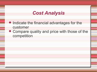 Cost Analysis
Indicate the financial advantages for the
customer
Compare quality and price with those of the
competition
