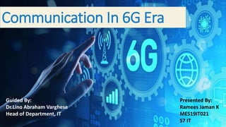 Communication In 6G Era
Guided By:
Dr.Lino Abraham Varghese
Head of Department, IT
Presented By:
Ramees Jaman K
MES19IT021
S7 IT 1
 