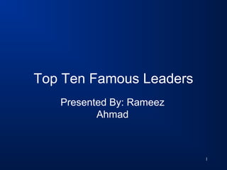 1
Top Ten Famous Leaders
Presented By: Rameez
Ahmad
 