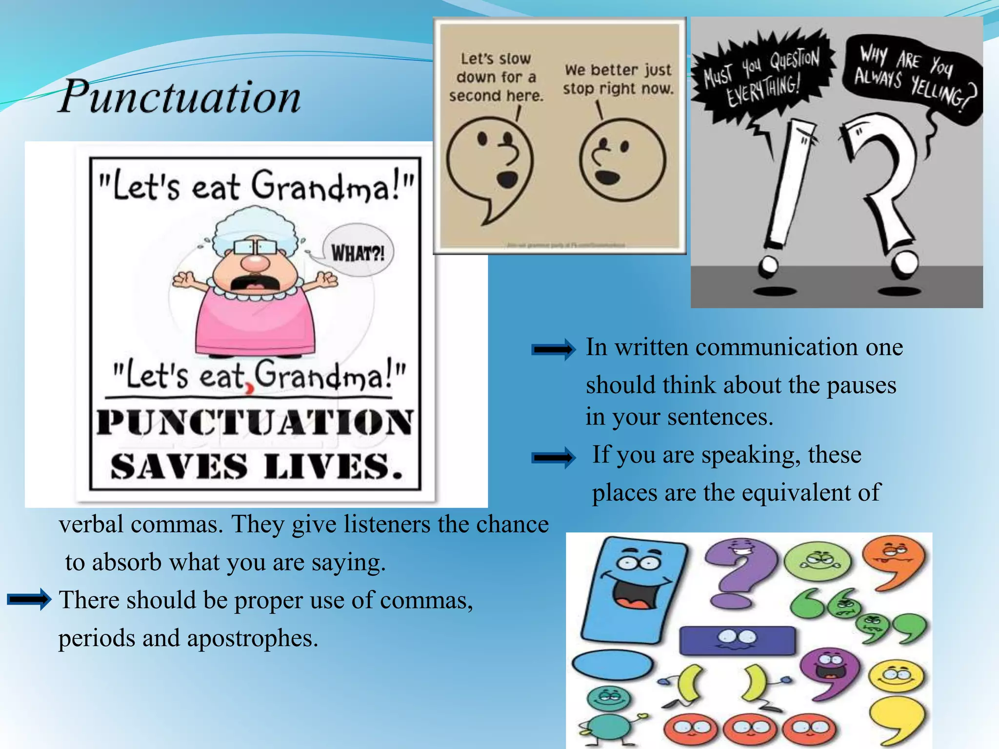 In written communication one
should think about the pauses
in in your sentences.
If you are speaking, these
places are the equivalent of
verbal commas. They give listeners the chance
to absorb what you are saying.
There should be proper use of commas,
periods and apostrophes.
 