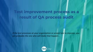 Test improvement process as a
result of QA process audit
If the test processes at your organization or project are to improve, you
are probably the one who will make that happen...
 