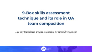 9-Box skills assessment
technique and its role in QA
team composition
...or why teams leads are also responsible for career development
 