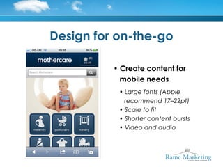 Design for on-the-go

          • Create content for
            mobile needs
           • Large fonts (Apple
             recommend 17–22pt)
           • Scale to fit
           • Shorter content bursts
           • Video and audio
 