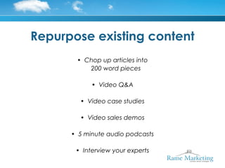 Repurpose existing content
       • Chop up articles into
          200 word pieces

            • Video Q&A

        • Video case studies

        • Video sales demos

      • 5 minute audio podcasts

       • Interview your experts
 