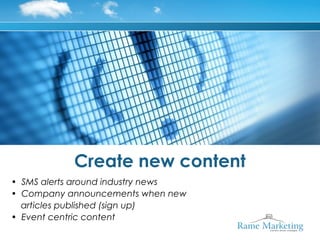 Create new content
• SMS alerts around industry news
• Company announcements when new
  articles published (sign up)
• Event centric content
 