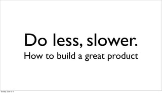 Do less, slower.
How to build a great product
Sunday, June 9, 13
 