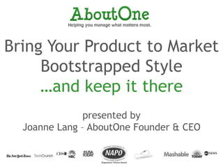 Bring Your Product to Market
Bootstrapped Style
…and keep it there
presented by
Joanne Lang – AboutOne Founder & CEO
 