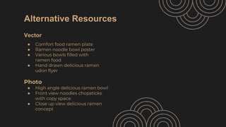 Alternative Resources
Vector
● Comfort food ramen plate
● Ramen noodle bowl poster
● Various bowls filled with
ramen food
...