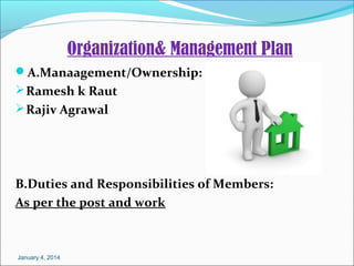 Organization& Management Plan
A.Manaagement/Ownership:
 Ramesh k Raut
 Rajiv Agrawal

B.Duties and Responsibilities of Members:
As per the post and work

January 4, 2014

 
