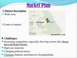 Market Plan
A.Market Description
 Wide Area

 Centre of market

B. Challenges:
Increasing competition, especially from big owners like Deena
marwadi,Rahul khetan
High cost materials
Changing political unrest
Changing fashions and behavior of people(kids).
January 4, 2014

 