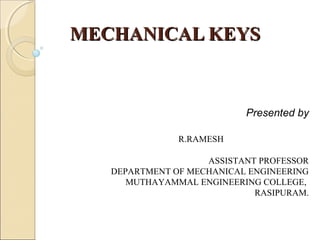 MECHANICAL KEYSMECHANICAL KEYS
Presented by
R.RAMESH
ASSISTANT PROFESSOR
DEPARTMENT OF MECHANICAL ENGINEERING
MUTHAYAMMAL ENGINEERING COLLEGE,
RASIPURAM.
 
