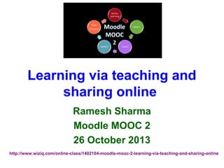 Learning via teaching and
sharing online
Ramesh Sharma
Moodle MOOC 2
26 October 2013
http://www.wiziq.com/online-class/1402104-moodle-mooc-2-learning-via-teaching-and-sharing-online

 