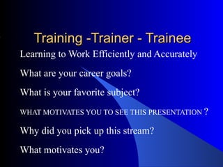 Training -Trainer - Trainee Learning to Work Efficiently and Accurately What are your career goals?  What is your favorite subject?  WHAT MOTIVATES YOU TO SEE THIS PRESENTATION  ? Why did you pick up this stream? What motivates you? 
