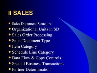 II SALES   Sales Document Structure Organizational Units in SD Sales Order Processing Sales Document Type Item Category Schedule Line Category  Data Flow & Copy Controls Special Business Transactions Partner Determination 