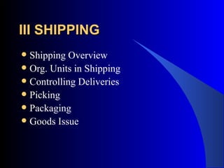 III SHIPPING   Shipping Overview Org. Units in Shipping  Controlling Deliveries Picking Packaging Goods Issue 