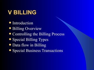 V BILLING   Introduction Billing Overview Controlling the Billing Process Special Billing Types Data flow in Billing Special Business Transactions 