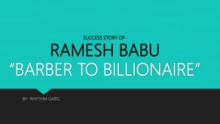 SUCCESS STORY OF-
RAMESH BABU
“BARBER TO BILLIONAIRE”
BY- RHYTHM GARG
 
