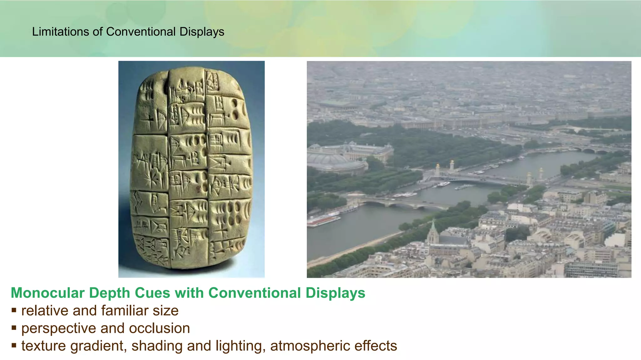Limitations of Conventional DisplaysLimitations of Conventional Displays
Monocular Depth Cues with Conventional Displays
 relative and familiar size
 perspective and occlusion
 texture gradient, shading and lighting, atmospheric effects
 