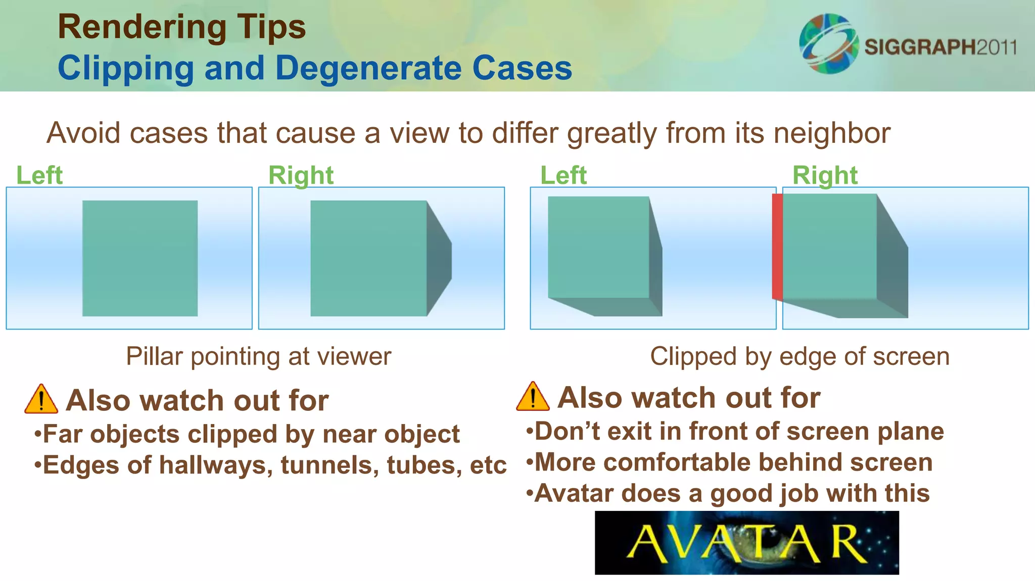 Focal Plane
Screen
Kirshnan, V. V., Stark, L. A heuristic model for the human vergence eye movement system, IEEE Trans. BioMed, 1977.
Limit distance of virtual object to viewer
Limit rate of change in scene distance
<1 m/s for
distant objects
Rendering Tips
Comfortable Vergence
 