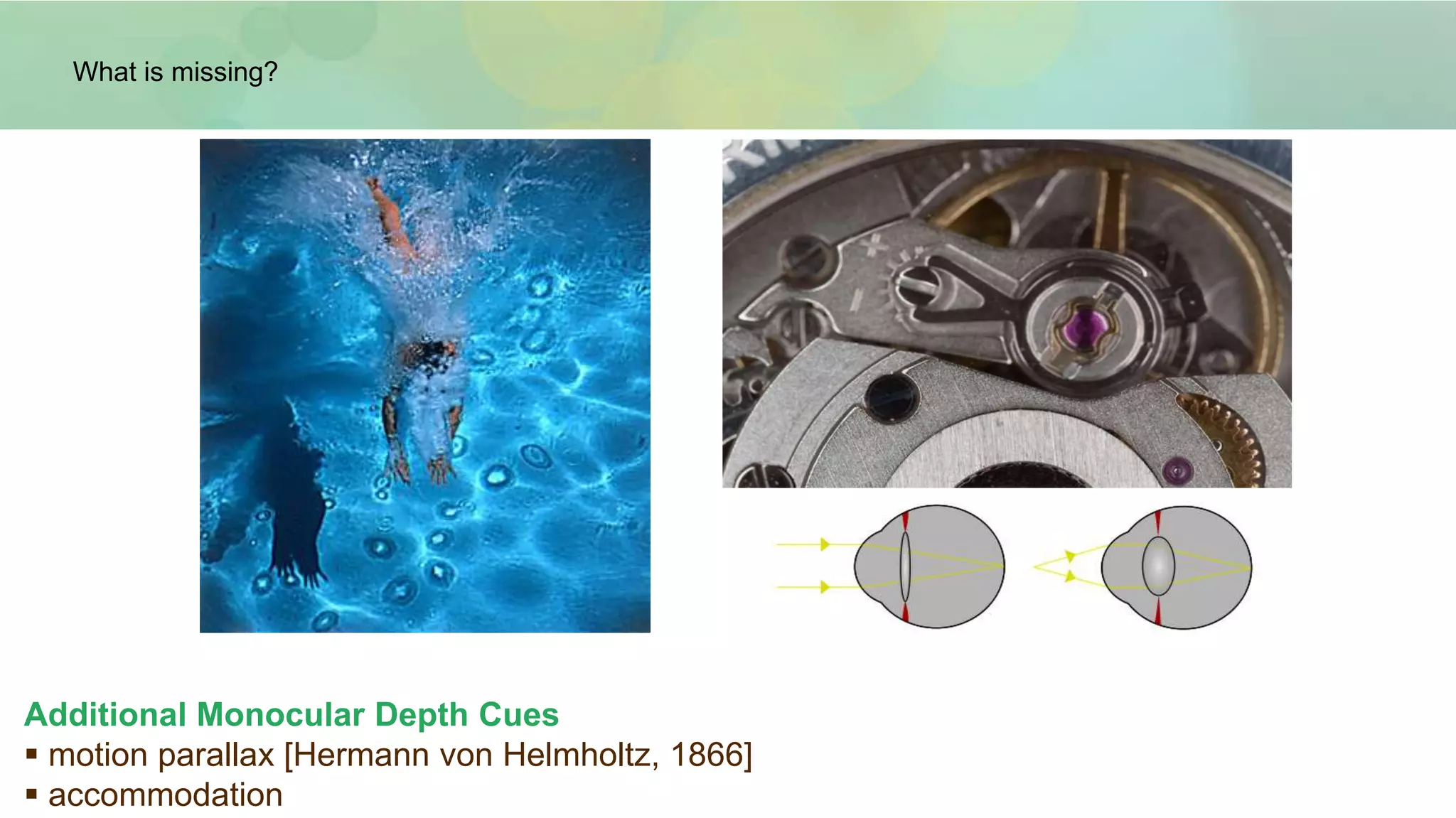 Additional Monocular Depth Cues
 motion parallax [Hermann von Helmholtz, 1866]
 accommodation
What is missing?
 
