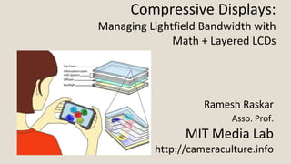 Compressive Displays:
Managing Lightfield Bandwidth with
              Math + Layered LCDs




                    Ramesh Raskar
                          Asso. Prof.
                MIT Media Lab
          http://cameraculture.info
 