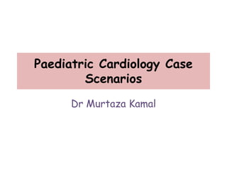 Paediatric Cardiology Case
Scenarios
Dr Murtaza Kamal
 