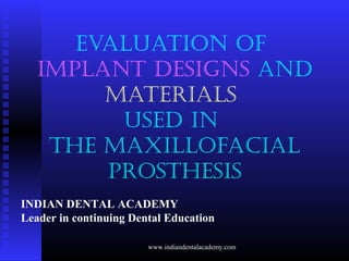 EVALUATION OF
IMPLANT DESIGNS AND
MATERIALS
USED IN
THE MAXILLOFACIAL
PROSTHESIS
INDIAN DENTAL ACADEMY
Leader in continuing Dental Education
www.indiandentalacademy.com
 
