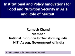 Institutional and Policy Innovations for
Food and Nutrition Security in Asia
and Role of Maize#
Ramesh Chand
Member
National Institution for Transforming India
NITI Aayog, Government of India
# Views included in the Presentation are personal.
 