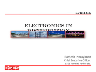 Ramesh Narayanan
Chief Executive Officer
BSES Yamuna Power Ltd.
ELECTRONICS IN
DISTRIBUTION
Jan’ 2013, Delhi
 
