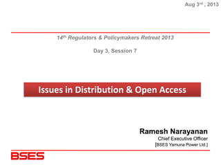Issues in Distribution & Open Access
Aug 3rd , 2013
14th Regulators & Policymakers Retreat 2013
Day 3, Session 7
Ramesh Narayanan
Chief Executive Officer
[BSES Yamuna Power Ltd.]
 