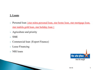 2. Loans


   Personal loan {star mitra personal loan, star home loan, star mortgage loan,
    star mahila gold loan, star holiday loan }
   Agriculture and priority
   SME
   Commercial loan {Export Finance}
   Lease Financing
   NRI loans




                                                           00:46               5
 