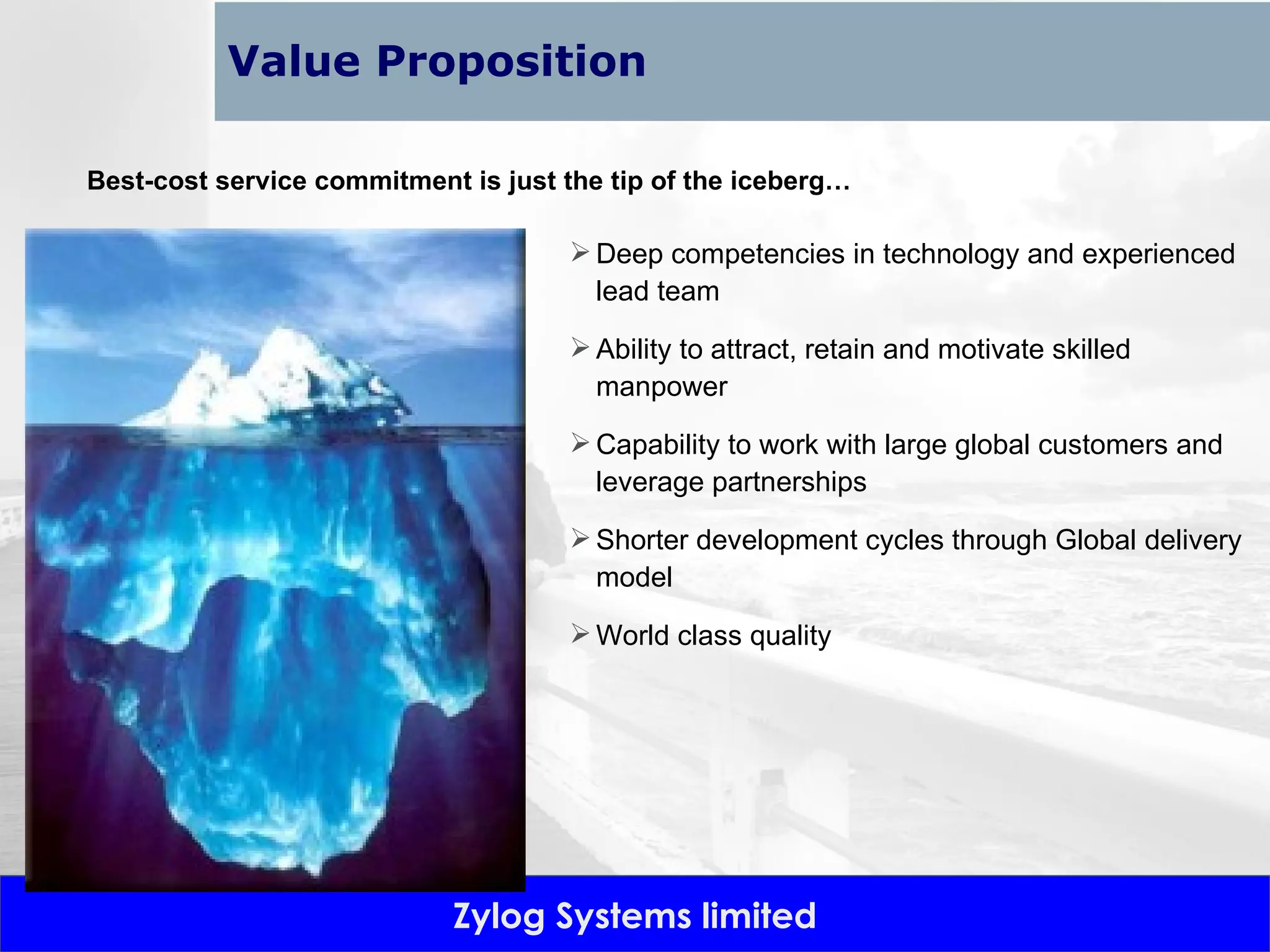Value Proposition Deep competencies in technology and experienced lead team  Ability to attract, retain and motivate skilled manpower Capability to work with large global customers and leverage partnerships Shorter development cycles through Global delivery model World class quality Best-cost service commitment is just the tip of the iceberg… 