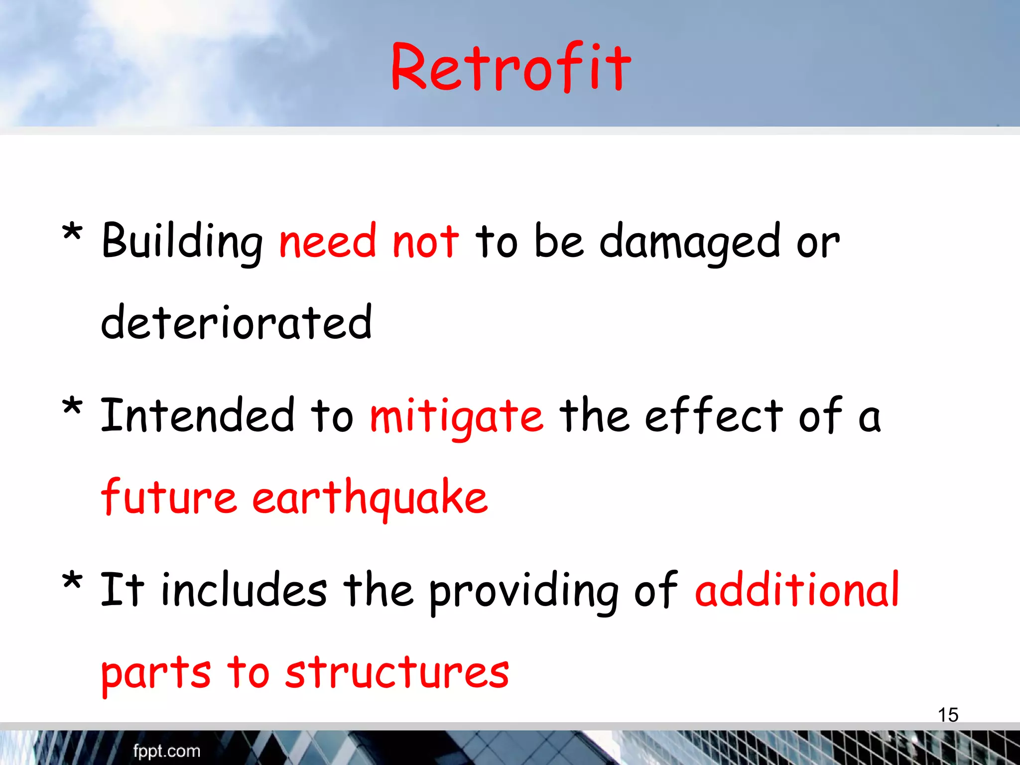 Retrofit
* Building need not to be damaged or
deteriorated
* Intended to mitigate the effect of a
future earthquake
* It includes the providing of additional
parts to structures
15
 