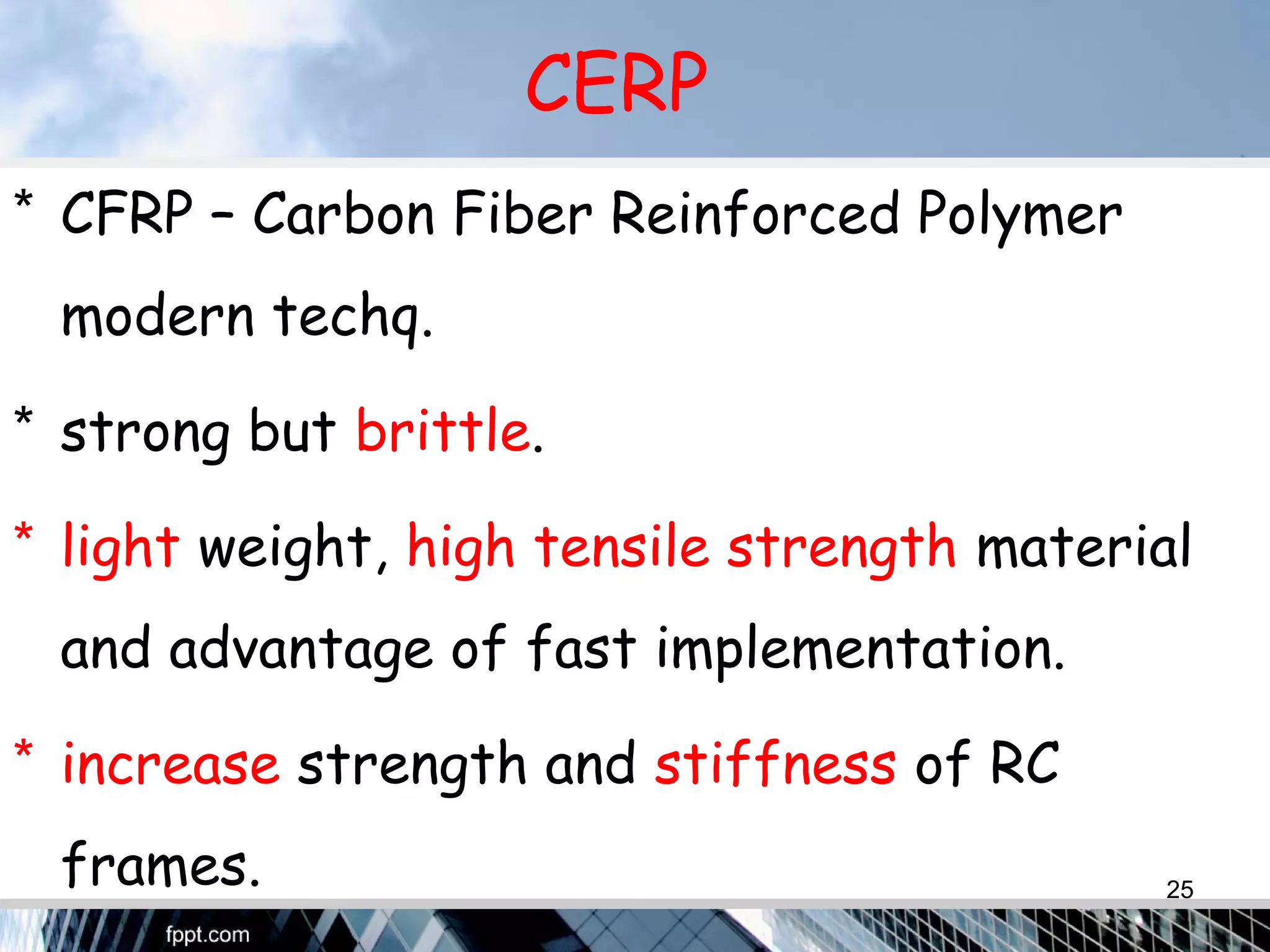 CERP
* CFRP – Carbon Fiber Reinforced Polymer
modern techq.
* strong but brittle.
* light weight, high tensile strength material
and advantage of fast implementation.
* increase strength and stiffness of RC
frames. 25
 