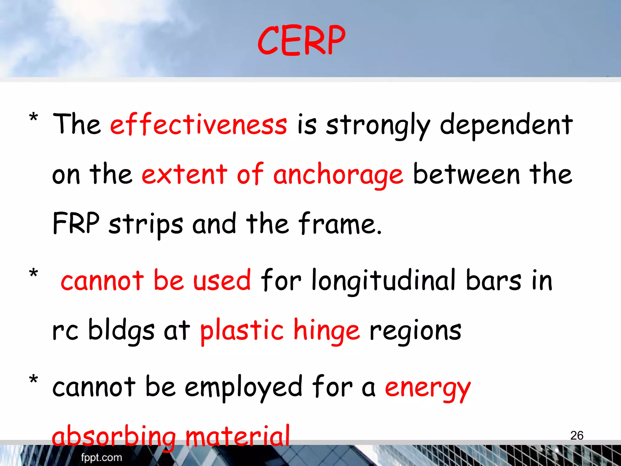 CERP
* The effectiveness is strongly dependent
on the extent of anchorage between the
FRP strips and the frame.
* cannot be used for longitudinal bars in
rc bldgs at plastic hinge regions
* cannot be employed for a energy
absorbing material 26
 