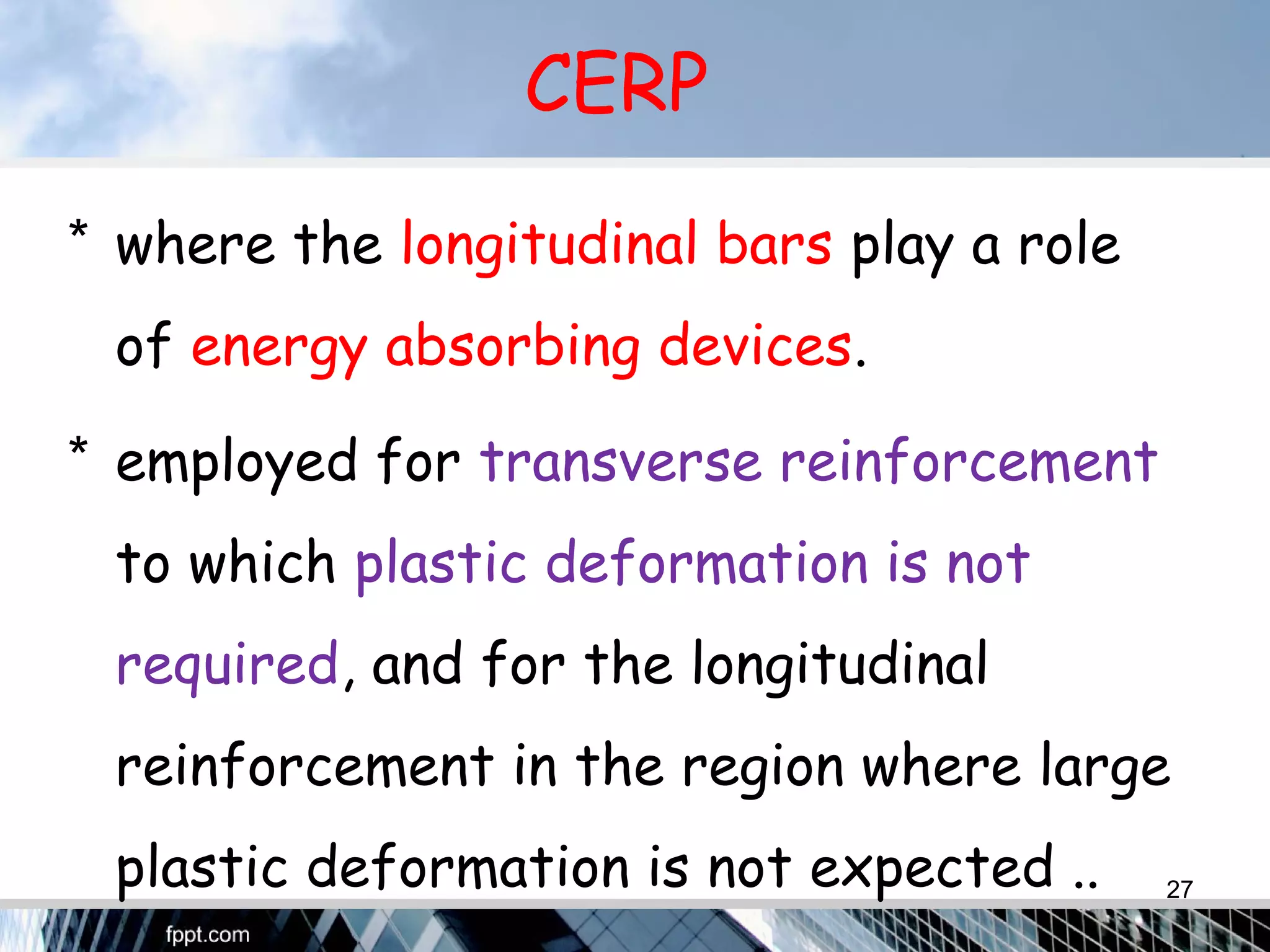 CERP
* where the longitudinal bars play a role
of energy absorbing devices.
* employed for transverse reinforcement
to which plastic deformation is not
required, and for the longitudinal
reinforcement in the region where large
plastic deformation is not expected .. 27
 