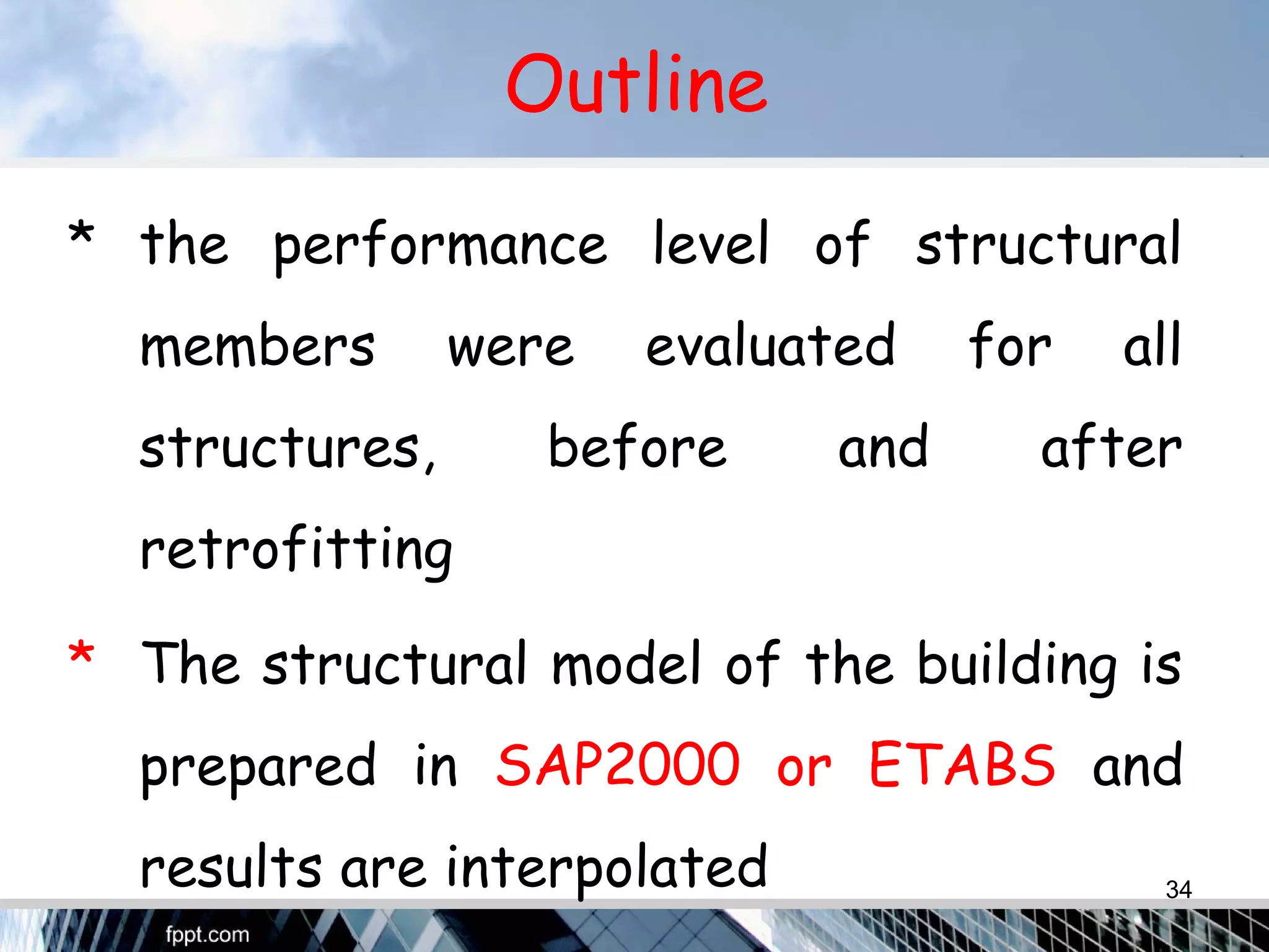 Outline
* the performance level of structural
members were evaluated for all
structures, before and after
retrofitting
* The structural model of the building is
prepared in SAP2000 or ETABS and
results are interpolated 34
 