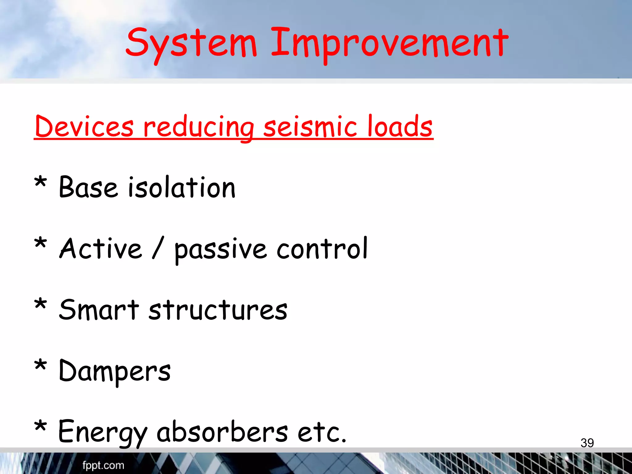 System Improvement
Devices reducing seismic loads
* Base isolation
* Active / passive control
* Smart structures
* Dampers
* Energy absorbers etc. 39
 