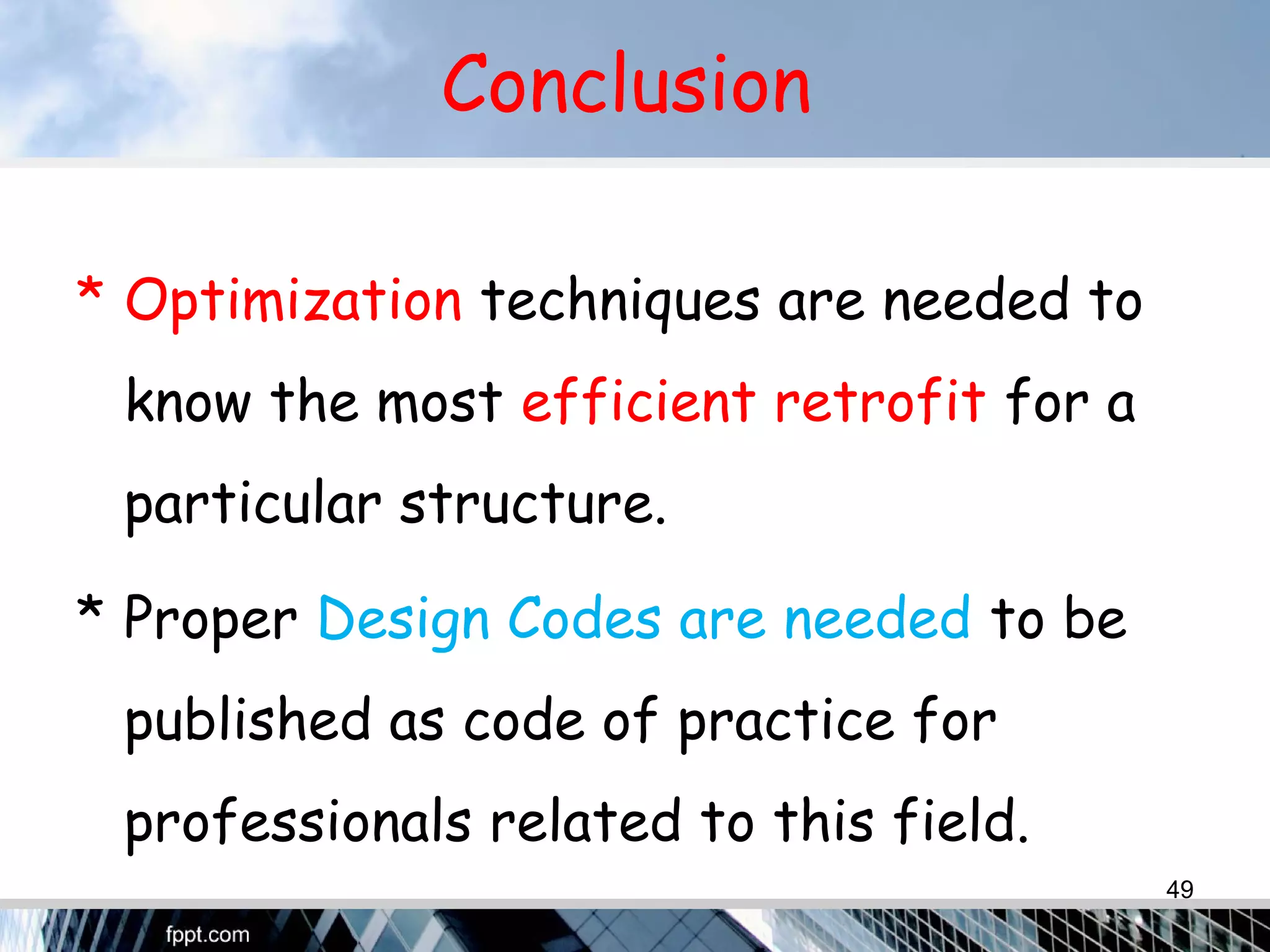 Conclusion
* Optimization techniques are needed to
know the most efficient retrofit for a
particular structure.
* Proper Design Codes are needed to be
published as code of practice for
professionals related to this field.
49
 