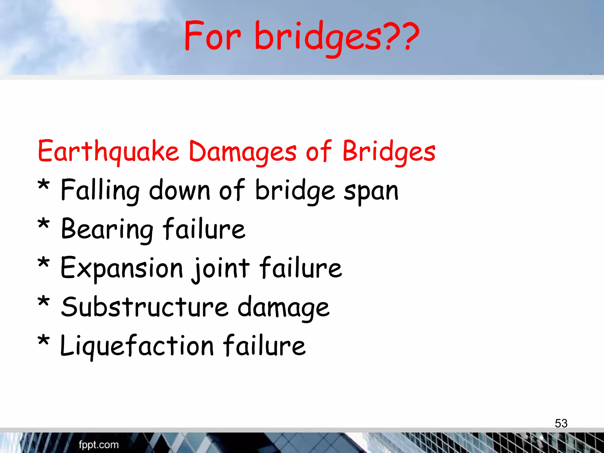 For bridges??
Earthquake Damages of Bridges
* Falling down of bridge span
* Bearing failure
* Expansion joint failure
* Substructure damage
* Liquefaction failure
53
 