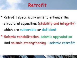 Retrofit
* Retrofit specifically aims to enhance the
structural capacities (stability and integrity)
which are vulnerable or deficient
* Seismic rehabilitation, seismic upgradation
And seismic strengthening – seismic retrofit
14
 