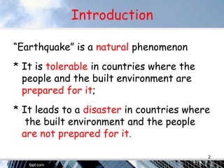 Introduction
“Earthquake” is a natural phenomenon
* It is tolerable in countries where the
people and the built environment are
prepared for it;
* It leads to a disaster in countries where
the built environment and the people
are not prepared for it.
2
 