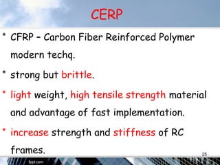 CERP
* CFRP – Carbon Fiber Reinforced Polymer
modern techq.
* strong but brittle.
* light weight, high tensile strength material
and advantage of fast implementation.
* increase strength and stiffness of RC
frames. 25
 