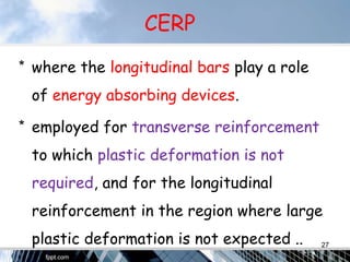 CERP
* where the longitudinal bars play a role
of energy absorbing devices.
* employed for transverse reinforcement
to which plastic deformation is not
required, and for the longitudinal
reinforcement in the region where large
plastic deformation is not expected .. 27
 