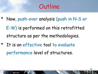 Outline
* Now, push-over analysis (push in N-S or
E-W) is performed on this retrofitted
structure as per the methodologies.
* It is an effective tool to evaluate
performance level of structures.
37
 