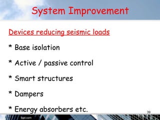 System Improvement
Devices reducing seismic loads
* Base isolation
* Active / passive control
* Smart structures
* Dampers
* Energy absorbers etc. 39
 