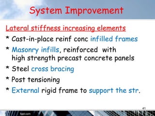 System Improvement
Lateral stiffness increasing elements
* Cast-in-place reinf conc infilled frames
* Masonry infills, reinforced with
high strength precast concrete panels
* Steel cross bracing
* Post tensioning
* External rigid frame to support the str.
41
 