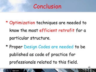 Conclusion
* Optimization techniques are needed to
know the most efficient retrofit for a
particular structure.
* Proper Design Codes are needed to be
published as code of practice for
professionals related to this field.
49
 