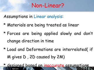 Non-Linear?
Assumptions in Linear analysis:
* Materials are being treated as linear
* Forces are being applied slowly and don’t
change direction in time
* Load and Deformations are interrelated( if
M gives D , 2D caused by 2M)
* designed based on inaccurate assumptions51
 